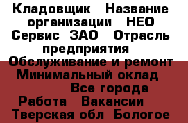 Кладовщик › Название организации ­ НЕО-Сервис, ЗАО › Отрасль предприятия ­ Обслуживание и ремонт › Минимальный оклад ­ 10 000 - Все города Работа » Вакансии   . Тверская обл.,Бологое г.